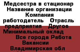 Медсестра в стационар › Название организации ­ Компания-работодатель › Отрасль предприятия ­ Другое › Минимальный оклад ­ 25 000 - Все города Работа » Вакансии   . Владимирская обл.,Муромский р-н